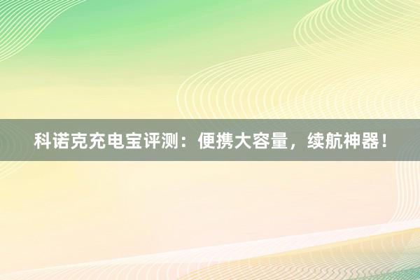 科诺克充电宝评测：便携大容量，续航神器！