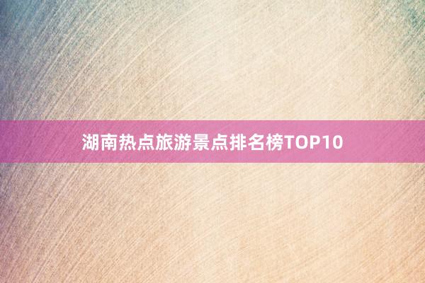 湖南热点旅游景点排名榜TOP10