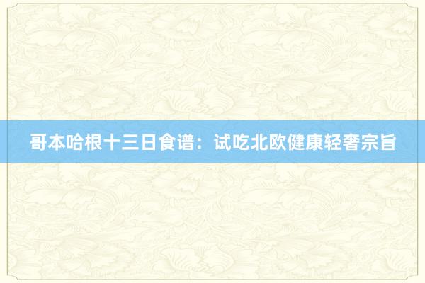 哥本哈根十三日食谱：试吃北欧健康轻奢宗旨