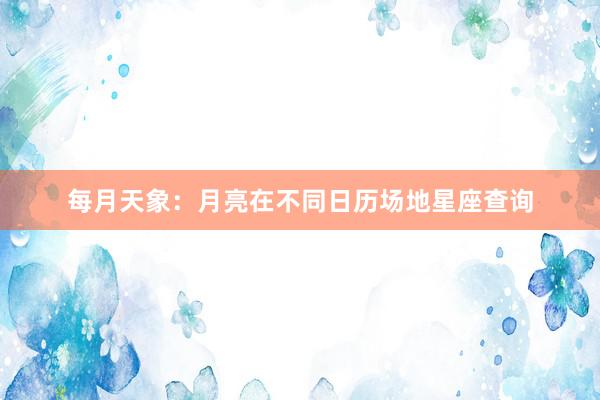 每月天象：月亮在不同日历场地星座查询