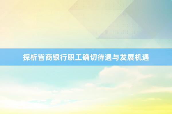 探析皆商银行职工确切待遇与发展机遇