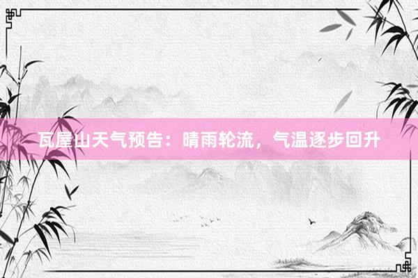 瓦屋山天气预告：晴雨轮流，气温逐步回升
