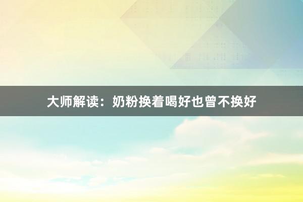 大师解读：奶粉换着喝好也曾不换好
