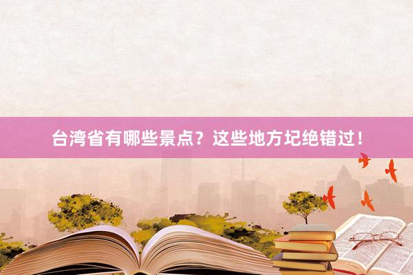 台湾省有哪些景点？这些地方圮绝错过！