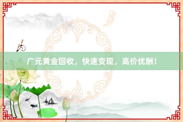 广元黄金回收，快速变现，高价优酬！