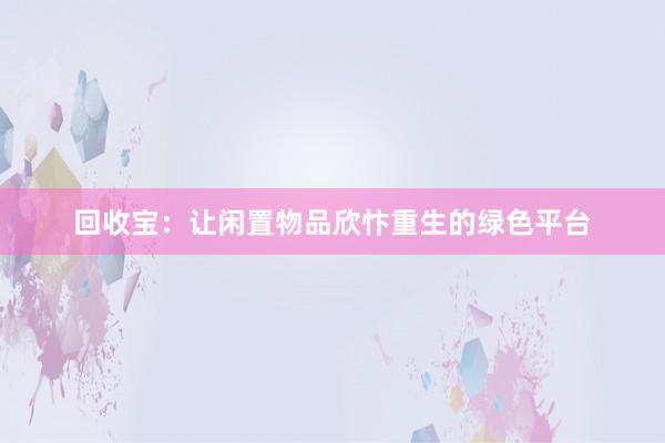 回收宝：让闲置物品欣忭重生的绿色平台