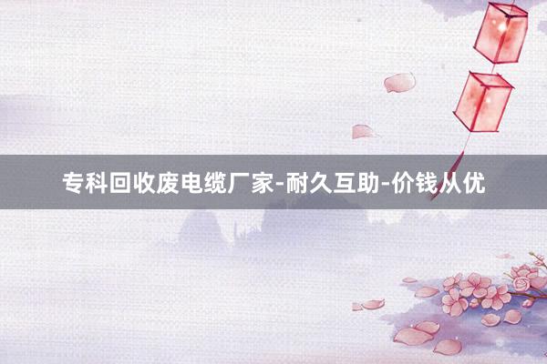 专科回收废电缆厂家-耐久互助-价钱从优