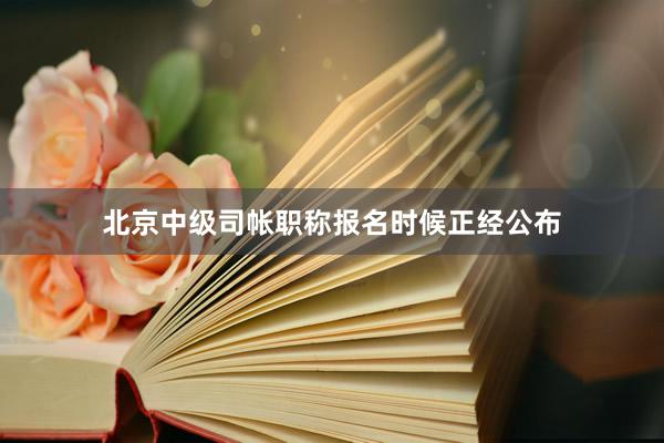 北京中级司帐职称报名时候正经公布