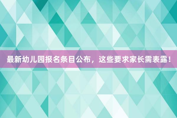 最新幼儿园报名条目公布，这些要求家长需表露！