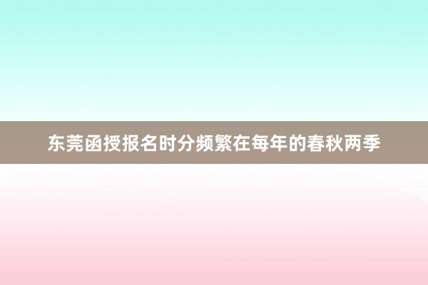 东莞函授报名时分频繁在每年的春秋两季