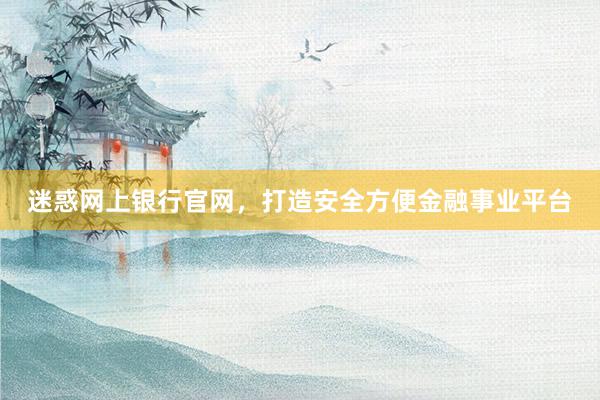 迷惑网上银行官网，打造安全方便金融事业平台